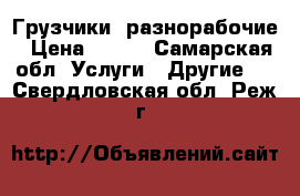 Грузчики  разнорабочие › Цена ­ 200 - Самарская обл. Услуги » Другие   . Свердловская обл.,Реж г.